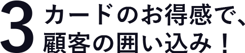 カードのお得感で、顧客の囲い込み！